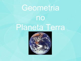 Geometria
     no
Planeta Terra
 