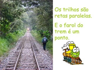 Os trilhos são retas paralelas. E o farol do trem é um ponto. 