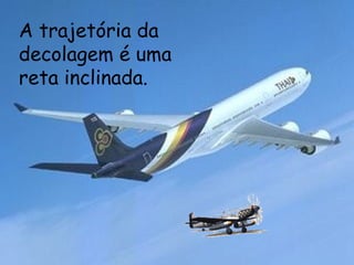 A trajetória da decolagem é uma reta inclinada. 
