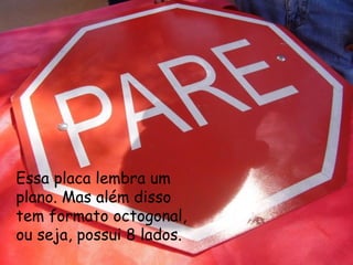 Essa placa lembra um plano. Mas além disso tem formato octogonal, ou seja, possui 8 lados. 
