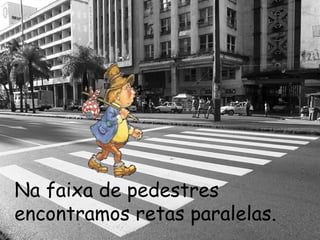 Na faixa de pedestres encontramos retas paralelas. 