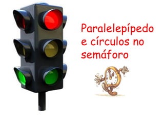 Paralelepípedo e círculos no semáforo 