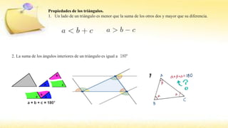 Propiedades de los triángulos.
1. Un lado de un triángulo es menor que la suma de los otros dos y mayor que su diferencia.
.
2. La suma de los ángulos interiores de un triángulo es igual a
 