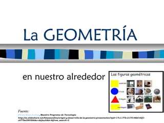 La GEOMETRÍA
en nuestro alrededor
Fuente:Fuente:
Hiram Baez Andino, Maestro Programa de Tecnologia
http://es.slideshare.net/hbaezandino/origen-y-desarrollo-de-la-geometra-presentation?qid=17c1177e-2175-46b0-82f1-
c677ba5803b6&v=default&b=&from_search=3
 
