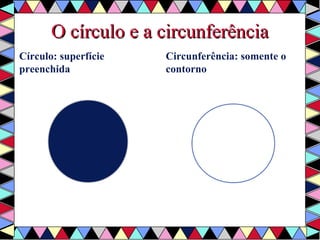 OO ccíírrccuulloo ee aa cciirrccuunnffeerrêênncciiaa 
Círculo: superfície 
preenchida 
Circunferência: somente o 
contorno 
 