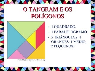 OO TTAANNGGRRAAMM EE OOSS 
PPOOLLÍÍGGOONNOOSS 
- 1 QUADRADO. 
- 1 PARALELOGRAMO. 
- 5 TRIÂNGULOS: 2 
GRANDES; 1 MÉDIO; 
2 PEQUENOS. 
 