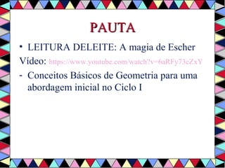 PPAAUUTTAA 
• LEITURA DELEITE: A magia de Escher 
Vídeo: https://www.youtube.com/watch?v=6aRFy73cZxY 
- Conceitos Básicos de Geometria para uma 
abordagem inicial no Ciclo I 
 