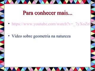 PPaarraa ccoonnhheecceerr mmaaiiss...... 
• https://www.youtube.com/watch?v=_7yXoZnSTBM 
• Vídeo sobre geometria na natureza 
 