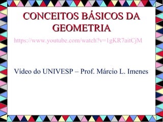 CCOONNCCEEIITTOOSS BBÁÁSSIICCOOSS DDAA 
GGEEOOMMEETTRRIIAA 
https://www.youtube.com/watch?v=1gKR7aitCjM 
Vídeo do UNIVESP – Prof. Márcio L. Imenes 
 