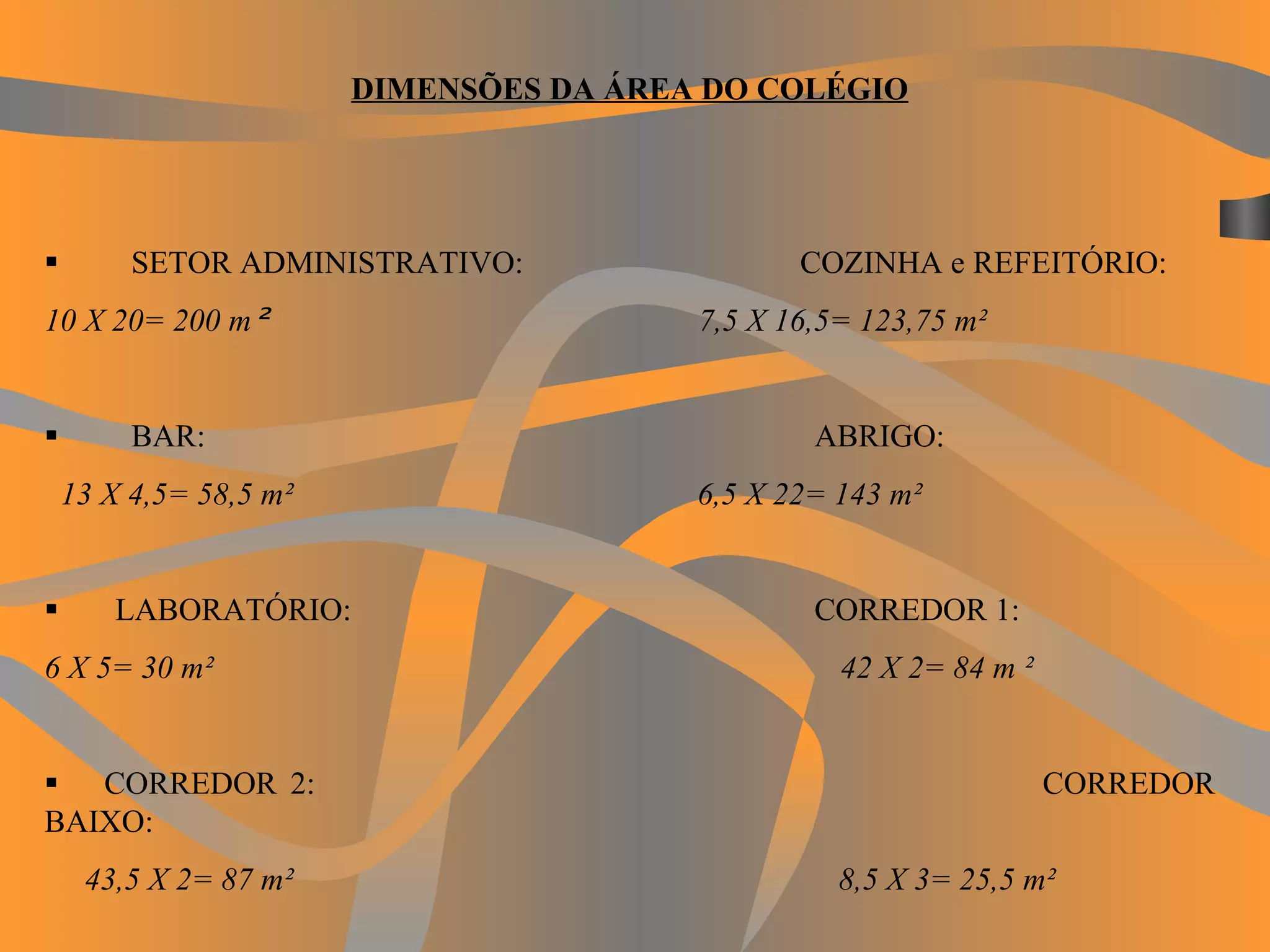DIMENSÕES DA ÁREA DO COLÉGIO            SETOR ADMINISTRATIVO:   COZINHA e REFEITÓRIO: 10 X 20= 200 m ²   7,5 X 16,5= 123,75 m²           BAR:  ABRIGO: 13 X 4,5= 58,5 m²   6,5 X 22= 143 m²                    LABORATÓRIO:  CORREDOR 1: 6 X 5= 30 m²   42 X 2= 84 m ²                 CORREDOR 2:   CORREDOR BAIXO: 43,5 X 2= 87 m²             8,5 X 3= 25,5 m² 