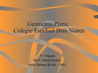 Geometria Plana:  Colégio Estadual Blau Nunes 3º 1 Manhã Profª.: Marly Rauber Santa Bárbara do Sul – 2003. 