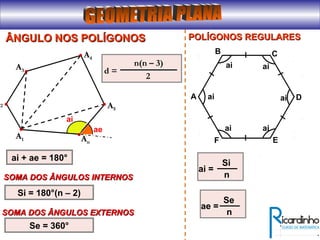 ÂNGULO NOS POLÍGONOSÂNGULO NOS POLÍGONOS
A2
A3
A4
A5
An
A1
SOMA DOS ÂNGULOS INTERNOSSOMA DOS ÂNGULOS INTERNOS
Si = 180°(n – 2)
SOMA DOS ÂNGULOS EXTERNOSSOMA DOS ÂNGULOS EXTERNOS
Se = 360°
ai + ae = 180°
ai
ae
d =
n(n – 3)
2
POLÍGONOS REGULARESPOLÍGONOS REGULARES
B
A
C
D
EF
ai
ai
ai ai
ai
ai
ai =
Si
n
ae =
Se
n
 