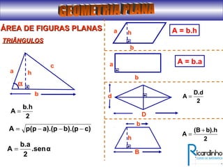 ÁREA DE FIGURAS PLANASÁREA DE FIGURAS PLANAS
b
h
2
b.h
A =
c)b).(pa).(pp(pA −−−=
α.sen
2
b.a
A =
a
c
α
b
TRIÂNGULOSTRIÂNGULOS
h A = b.ha
b
a A = b.a
D
d
2
D.d
A =
2
b).h(B
A
+
=
B
b
h
 