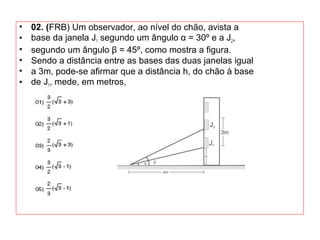 • 02. (FRB) Um observador, ao nível do chão, avista a
• base da janela J1 segundo um ângulo α = 30º e a J2,
• segundo um ângulo β = 45º, como mostra a figura.
• Sendo a distância entre as bases das duas janelas igual
• a 3m, pode-se afirmar que a distância h, do chão à base
• de J1, mede, em metros,
 