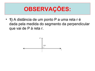 OBSERVAÇÕES:
• 1) A distância de um ponto P a uma reta r é
dada pela medida do segmento da perpendicular
que vai de P à reta r.
 