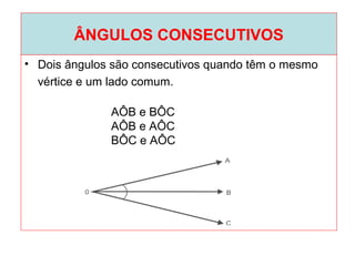 ÂNGULOS CONSECUTIVOS
• Dois ângulos são consecutivos quando têm o mesmo
vértice e um lado comum.
AÔB e BÔC
AÔB e AÔC
BÔC e AÔC
 
