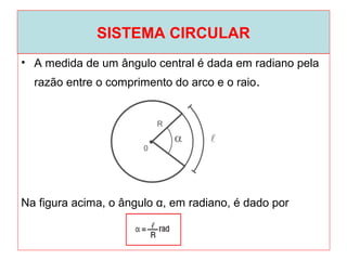 SISTEMA CIRCULAR
• A medida de um ângulo central é dada em radiano pela
razão entre o comprimento do arco e o raio.
Na figura acima, o ângulo α, em radiano, é dado por
 