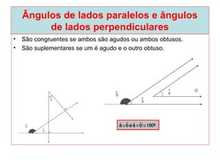 Ângulos de lados paralelos e ângulos
de lados perpendiculares
• São congruentes se ambos são agudos ou ambos obtusos.
• São suplementares se um é agudo e o outro obtuso.
 