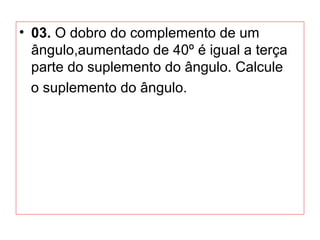 • 03. O dobro do complemento de um
ângulo,aumentado de 40º é igual a terça
parte do suplemento do ângulo. Calcule
o suplemento do ângulo.
 