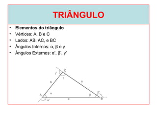 TRIÂNGULO
• Elementos do triângulo
• Vértices: A, B e C
• Lados: AB, AC, e BC
• Ângulos Internos: α, β e γ
• Ângulos Externos: α’, β’, γ’
 