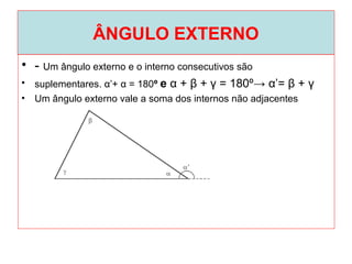 ÂNGULO EXTERNO
• - Um ângulo externo e o interno consecutivos são
• suplementares. α’+ α = 180º e α + β + γ = 180º→ α’= β + γ
• Um ângulo externo vale a soma dos internos não adjacentes
 