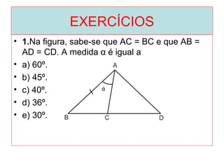 EXERCÍCIOS
• 1.Na figura, sabe-se que AC = BC e que AB =
AD = CD. A medida α é igual a
• a) 60º.
• b) 45º.
• c) 40º.
• d) 36º.
• e) 30º.
ά
 