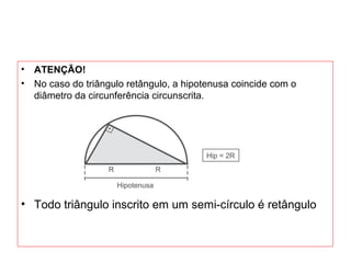 • ATENÇÃO!
• No caso do triângulo retângulo, a hipotenusa coincide com o
diâmetro da circunferência circunscrita.
• Todo triângulo inscrito em um semi-círculo é retângulo
 