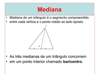 Mediana
• Mediana de um triângulo é o segmento compreendido
• entre cada vértice e o ponto médio ao lado oposto.
• As três medianas de um triângulo concorrem
• em um ponto interior chamado baricentro.
 