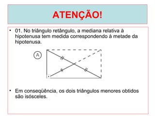 ATENÇÃO!
• 01. No triângulo retângulo, a mediana relativa à
hipotenusa tem medida correspondendo à metade da
hipotenusa.
• Em conseqüência, os dois triângulos menores obtidos
são isósceles.
 