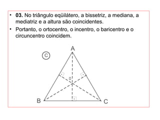 • 03. No triângulo eqüilátero, a bissetriz, a mediana, a
mediatriz e a altura são coincidentes.
• Portanto, o ortocentro, o incentro, o baricentro e o
circuncentro coincidem.
 