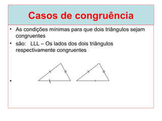 Casos de congruência
• As condições mínimas para que dois triângulos sejam
congruentes
• são: LLL – Os lados dos dois triângulos
respectivamente congruentes
• 
 