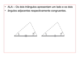 • ALA – Os dois triângulos apresentam um lado e os dois
• ângulos adjacentes respectivamente congruentes.
 