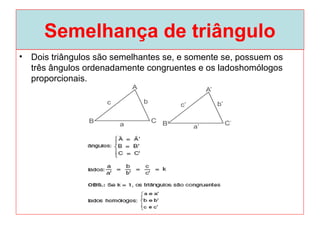 Semelhança de triângulo
• Dois triângulos são semelhantes se, e somente se, possuem os
três ângulos ordenadamente congruentes e os ladoshomólogos
proporcionais.
 