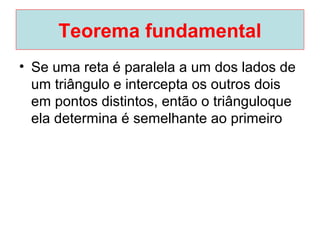Teorema fundamental
• Se uma reta é paralela a um dos lados de
um triângulo e intercepta os outros dois
em pontos distintos, então o triânguloque
ela determina é semelhante ao primeiro
 
