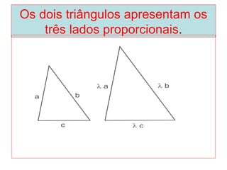 Os dois triângulos apresentam os
três lados proporcionais.
 