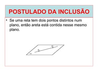 POSTULADO DA INCLUSÃO
• Se uma reta tem dois pontos distintos num
plano, então areta está contida nesse mesmo
plano.
 