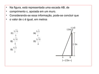 • Na figura, está representada uma escada AB, de
• comprimento c, apoiada em um muro.
• Considerando-se essa informação, pode-se concluir que
• o valor de c é igual, em metros
 
