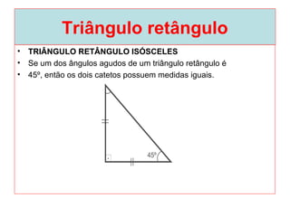 Triângulo retângulo
• TRIÂNGULO RETÂNGULO ISÓSCELES
• Se um dos ângulos agudos de um triângulo retângulo é
• 45º, então os dois catetos possuem medidas iguais.
 