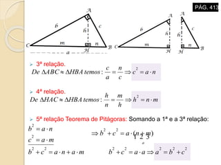  3ª relação.
 4ª relação.
 5ª relação Teorema de Pitágoras: Somando a 1ª e a 3ª relação:
nac
c
n
a
c
temosHBAABCDe 
2
:
mnh
h
m
n
h
temosHBAHACDe 
2
:
2222222
22
2
2
)(
cbaaacbmanacb
mnacb
mac
nab
a





PÁG. 413
 