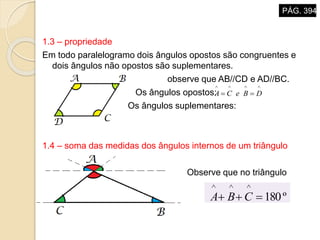 1.3 – propriedade
Em todo paralelogramo dois ângulos opostos são congruentes e
dois ângulos não opostos são suplementares.
observe que AB//CD e AD//BC.
Os ângulos opostos:
Os ângulos suplementares:
1.4 – soma das medidas dos ângulos internos de um triângulo
Observe que no triângulo
ABC.

 DBeCA
º180

CBA
PÁG. 394
 