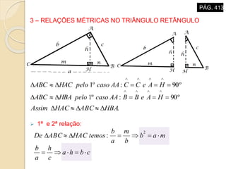 3 – RELAÇÕES MÉTRICAS NO TRIÂNGULO RETÂNGULO
 1ª e 2ª relação:
º90:º1 

HAeCCAAcasopeloHACABC
º90:º1 

HAeBBAAcasopeloHBAABC
.HBAABCHACAssim 
cbha
c
h
a
b
mab
b
m
a
b
temosHACABCDe


2
:
PÁG. 413
 