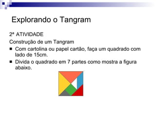 Explorando o Tangram 2ª   ATIVIDADE Construção de um Tangram Com cartolina ou papel cartão, faça um quadrado com lado de 15cm.  Divida o quadrado em 7 partes como mostra a figura abaixo. 