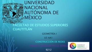 UNIVERSIDAD
NACIONAL
AUTÓNOMA DE
MÉXICO
FACULTAD DE ESTUDIOS SUPERIORES
CUAUTITLÁN
GEOMETRÍA I
U3 AA1
CONSTRUCCIÓN DE REDES
ANDREA CAROLINA PAZOS VENEGAS
9212
 