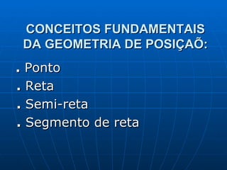 CONCEITOS FUNDAMENTAIS DA GEOMETRIA DE POSIÇAÕ: .  Ponto .  Reta .  Semi-reta .  Segmento de reta 