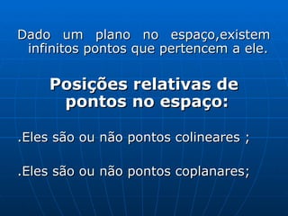 Dado um plano no espaço,existem infinitos pontos que pertencem a ele. Posições relativas de pontos no espaço:   .Eles são ou não pontos colineares ; .Eles são ou não pontos coplanares; 