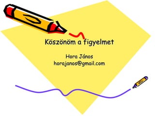 Köszönöm a figyelmet

       Hora János
  horajanos@gmail.com
 