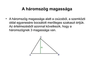 A háromszög magassága

• A háromszög magassága alatt a csúcsból, a szemközti
  oldal egyenesére bocsátott merőleges szakaszt értjük.
  Az értelmezésből azonnal következik, hogy a
  háromszögnek 3 magassága van.
 