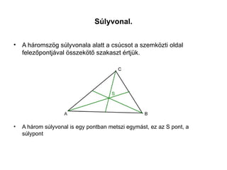 Súlyvonal.


• A háromszög súlyvonala alatt a csúcsot a szemközti oldal
  felezőpontjával összekötő szakaszt értjük.




•   A három súlyvonal is egy pontban metszi egymást, ez az S pont, a
    súlypont
 