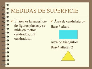 MEDIDAS DE SUPERFICIE El área es la superficie de figuras planas y se mide en metros cuadrados, dm cuadrados.... Área de cuadrilátero= Base * altura Área de triángulo= Base* altura : 2 