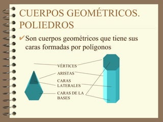CUERPOS GEOMÉTRICOS. POLIEDROS Son cuerpos geométricos que tiene sus caras formadas por polígonos VÉRTICES ARISTAS CARAS LATERALES CARAS DE LA BASES 